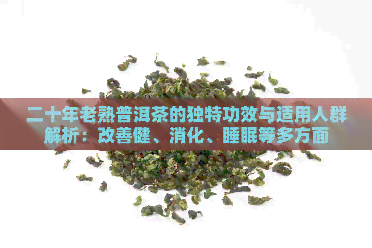 二十年老熟普洱茶的独特功效与适用人群解析：改善健、消化、睡眠等多方面