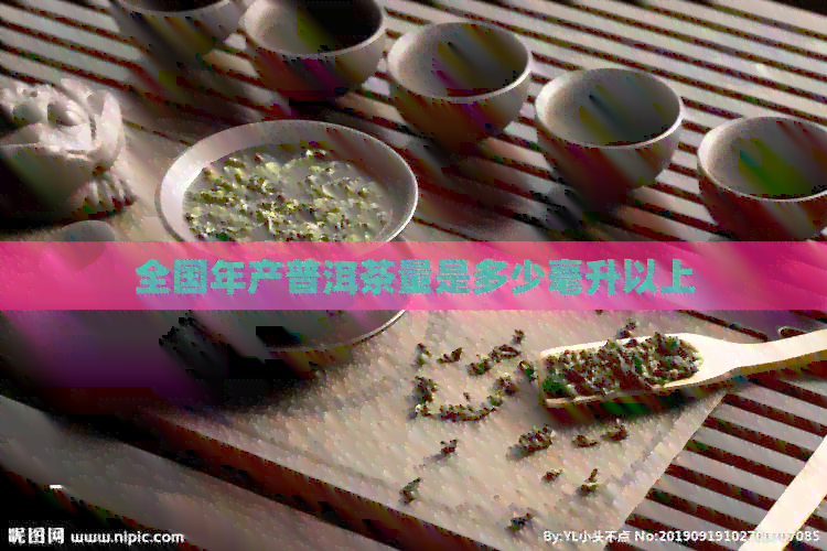 全国年产普洱茶量是多少毫升以上