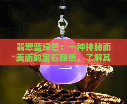 翡翠蓝绿色：一种神秘而美丽的宝石颜色，了解其特点、成因和选购技巧