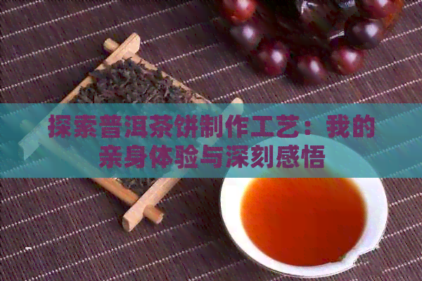 探索普洱茶饼制作工艺：我的亲身体验与深刻感悟