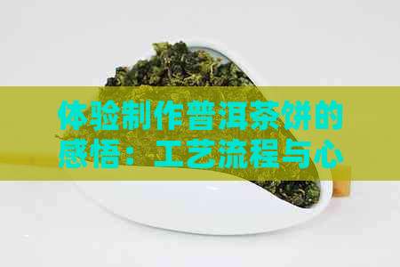 体验制作普洱茶饼的感悟：工艺流程与心路历程