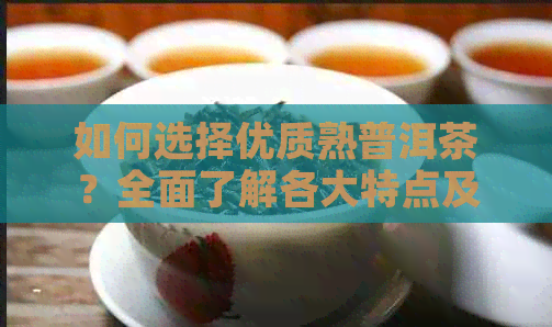 如何选择优质熟普洱茶？全面了解各大特点及口感对比