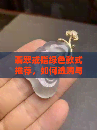 翡翠戒指绿色款式推荐，如何选购与保养翡翠戒指