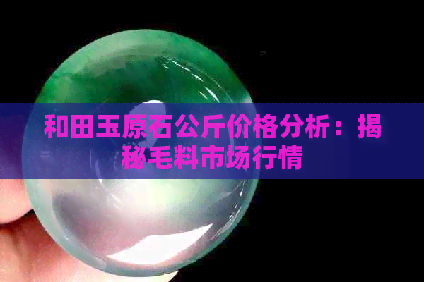 和田玉原石公斤价格分析：揭秘毛料市场行情