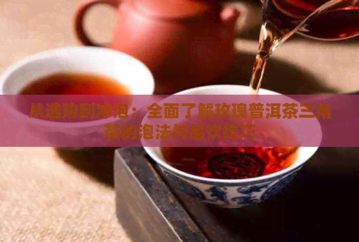 从选购到冲泡：全面了解玫瑰普洱茶三角茶的泡法与品饮技巧