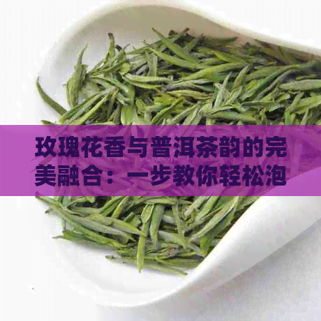 玫瑰花香与普洱茶韵的完美融合：一步教你轻松泡出玫瑰普洱茶的口感