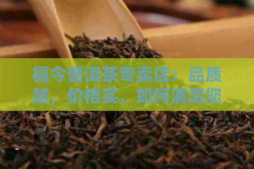 福今普洱茶专卖店：品质越，价格实，如何满足您的消费需求？