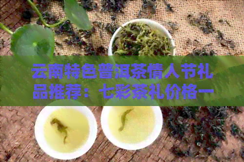 云南特色普洱茶情人节礼品推荐：七彩茶礼价格一览表