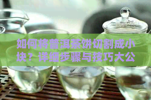 如何将普洱茶饼切割成小块？详细步骤与技巧大公开！