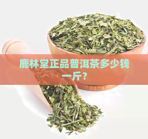 鹿林堂正品普洱茶多少钱一斤？