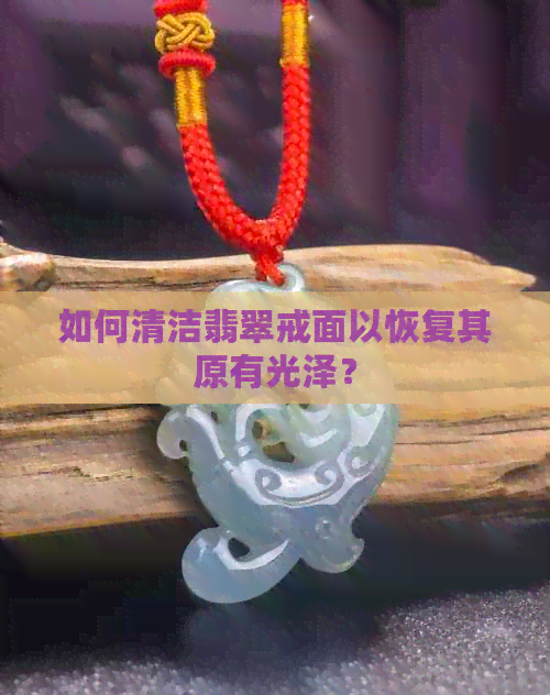 如何清洁翡翠戒面以恢复其原有光泽？