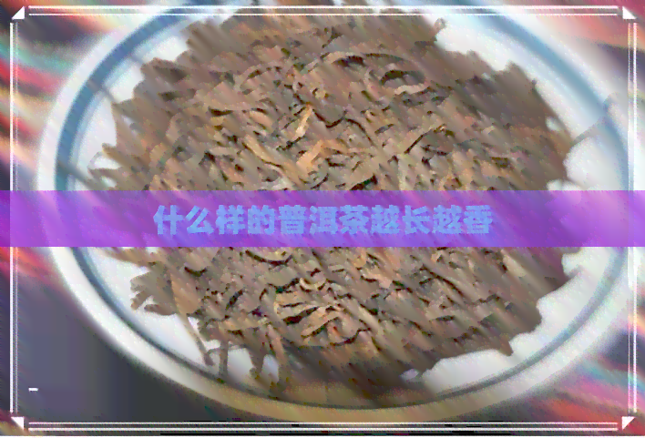 什么样的普洱茶越长越香