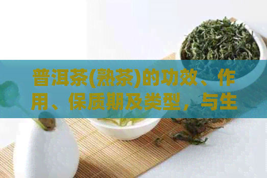 普洱茶(熟茶)的功效、作用、保质期及类型，与生茶的区别和正确泡法