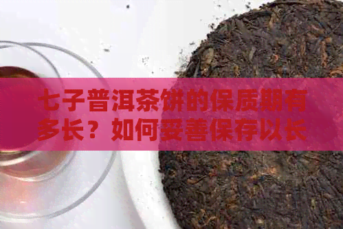 七子普洱茶饼的保质期有多长？如何妥善保存以长其有效期限？