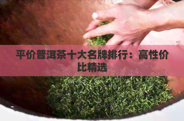 平价普洱茶十大名牌排行：高性价比精选