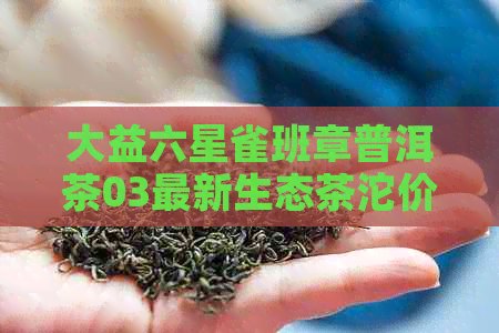 大益六星雀班章普洱茶03最新生态茶沱价格与详情