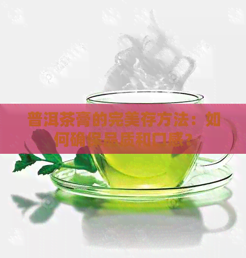 普洱茶膏的完美存方法：如何确保品质和口感？