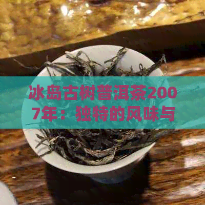 冰岛古树普洱茶2007年：独特的风味与珍贵的价值