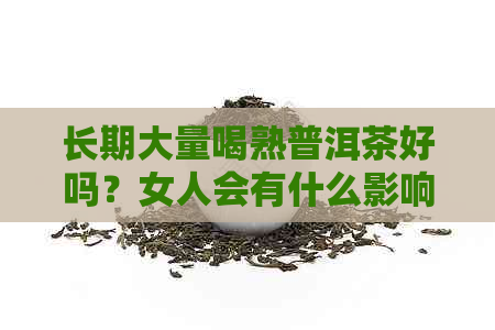 长期大量喝熟普洱茶好吗？女人会有什么影响？