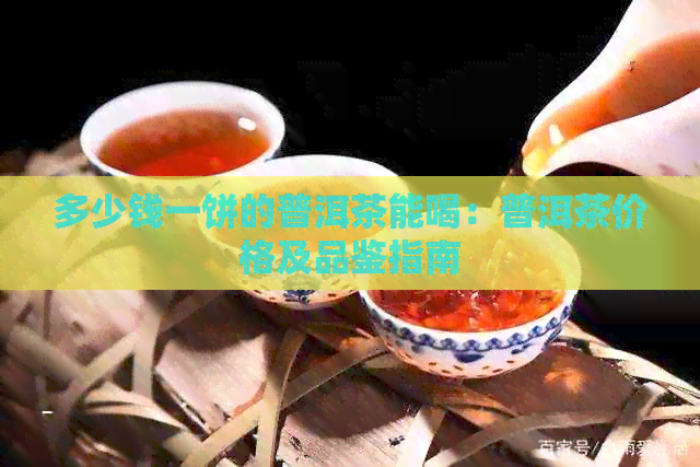 多少钱一饼的普洱茶能喝：普洱茶价格及品鉴指南