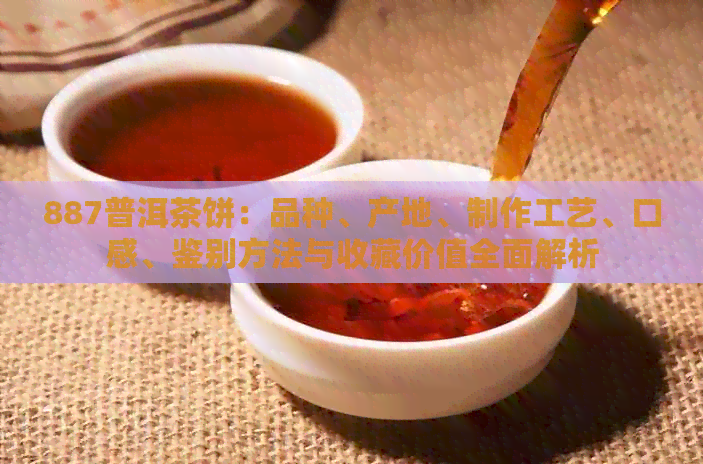 887普洱茶饼：品种、产地、制作工艺、口感、鉴别方法与收藏价值全面解析