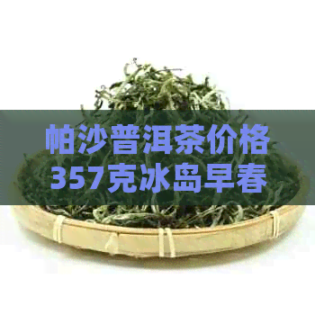 帕沙普洱茶价格357克冰岛早春生茶收藏证书：贵吗？