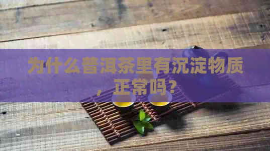 为什么普洱茶里有沉淀物质，正常吗？