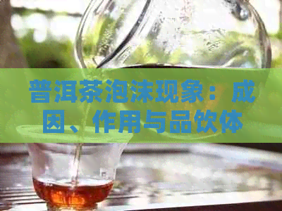 普洱茶泡沫现象：成因、作用与品饮体验详解，让你全面了解普洱茶泡沫真相！