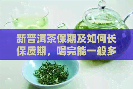 新普洱茶保期及如何长保质期，喝完能一般多久？