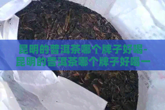 昆明的普洱茶哪个牌子好喝-昆明的普洱茶哪个牌子好喝一点