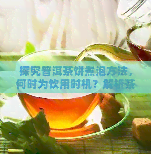 探究普洱茶饼煮泡方法，何时为饮用时机？解析茶叶的深度品鉴技巧