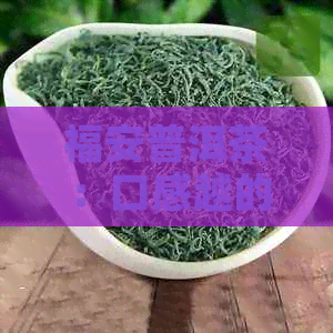 福安普洱茶：口感越的茶业品质佳选