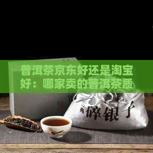 普洱茶京东好还是淘宝好：哪家卖的普洱茶质量更好？-京东买普洱茶哪家好