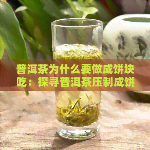 普洱茶为什么要做成饼块吃：探寻普洱茶压制成饼的原因与意义