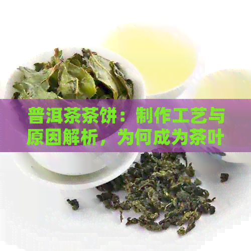 普洱茶茶饼：制作工艺与原因解析，为何成为茶叶的热门形态？