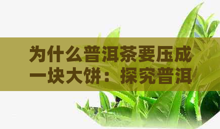 为什么普洱茶要压成一块大饼：探究普洱茶茶饼制作的原因及饮用方式