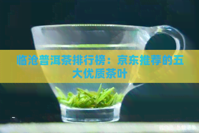 临沧普洱茶排行榜：京东推荐的五大优质茶叶