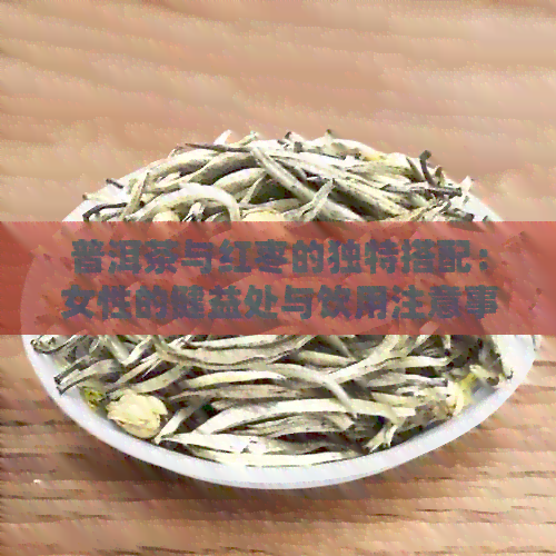 普洱茶与红枣的独特搭配：女性的健益处与饮用注意事项