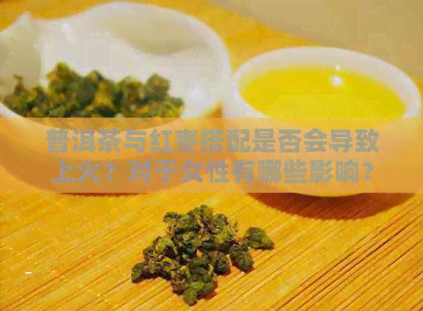 普洱茶与红枣搭配是否会导致上火？对于女性有哪些影响？