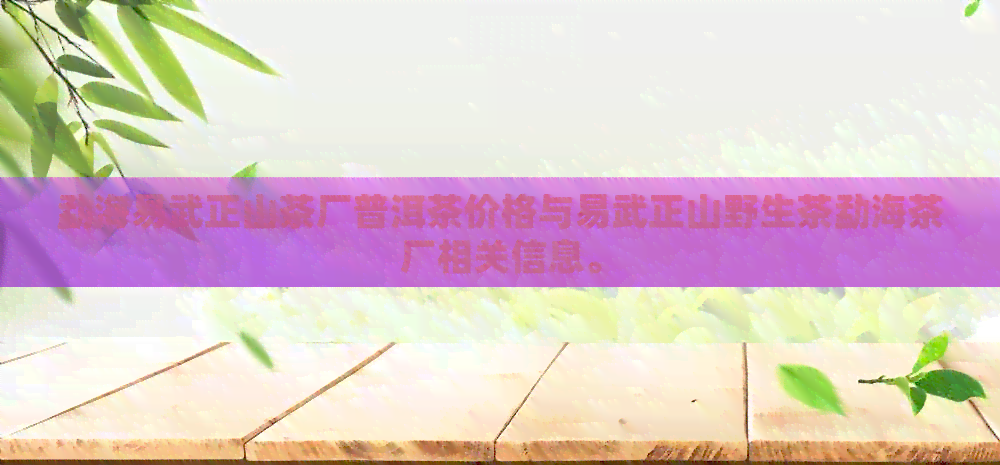 勐海易武正山茶厂普洱茶价格与易武正山野生茶勐海茶厂相关信息。