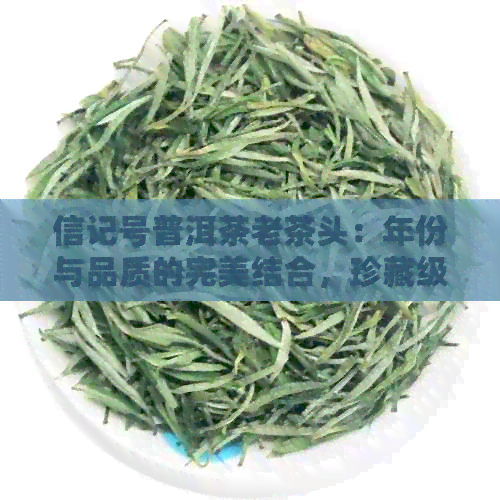 信记号普洱茶老茶头：年份与品质的完美结合，珍藏级茶叶的独特魅力