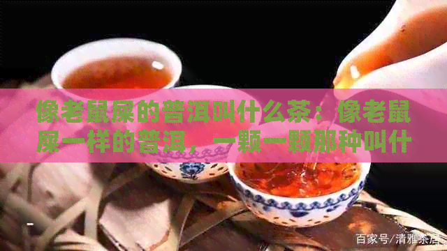 像老鼠屎的普洱叫什么茶：像老鼠屎一样的普洱，一颗一颗那种叫什么茶