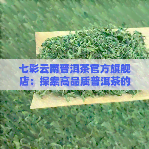 七彩云南普洱茶官方旗舰店：探索高品质普洱茶的完整购物体验与专业指南