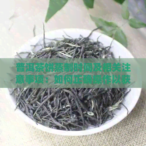 普洱茶饼蒸制时间及相关注意事项：如何正确操作以获得口感？