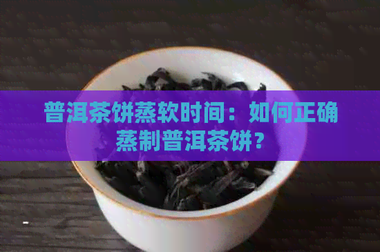 普洱茶饼蒸软时间：如何正确蒸制普洱茶饼？