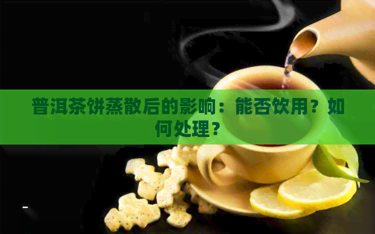 普洱茶饼蒸散后的影响：能否饮用？如何处理？