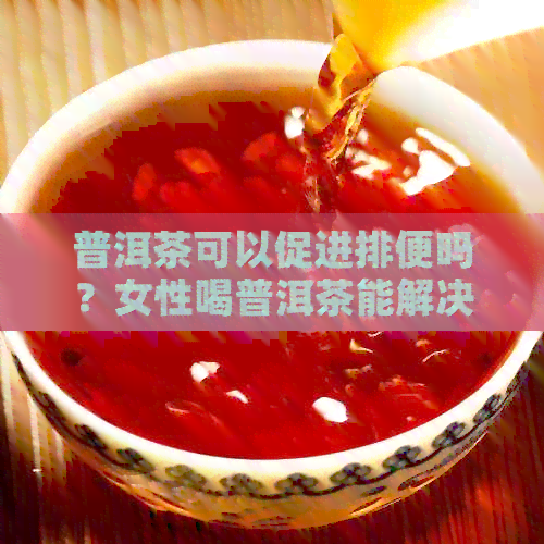 普洱茶可以促进排便吗？女性喝普洱茶能解决便秘问题吗？