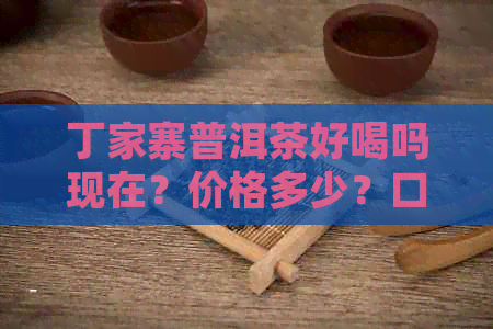 丁家寨普洱茶好喝吗现在？价格多少？口感如何？