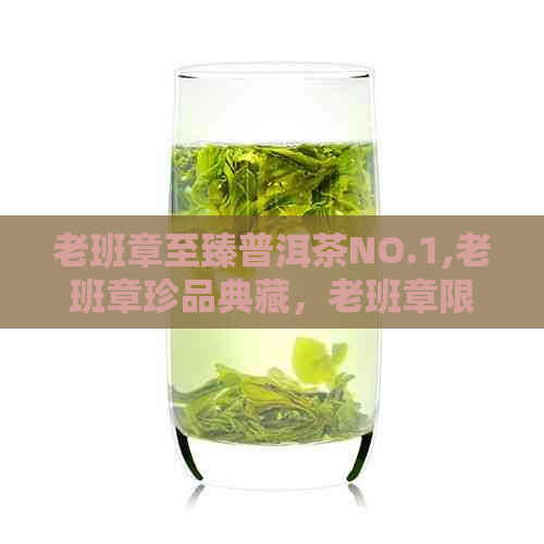 老班章至臻普洱茶NO.1,老班章珍品典藏，老班章限量版普洱茶