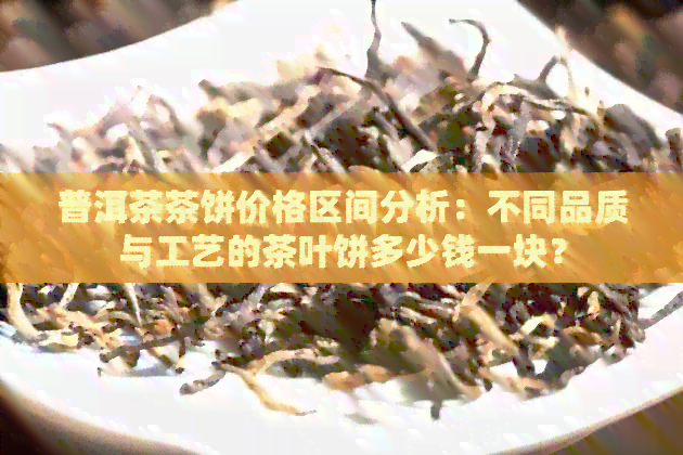 普洱茶茶饼价格区间分析：不同品质与工艺的茶叶饼多少钱一块？